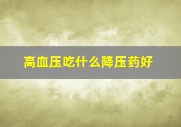 高血压吃什么降压药好