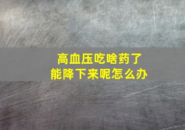 高血压吃啥药了能降下来呢怎么办