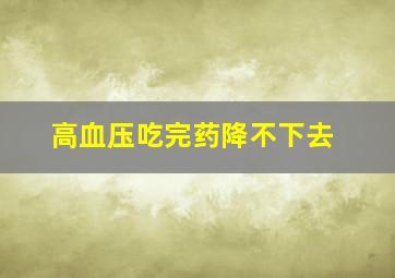 高血压吃完药降不下去