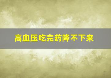 高血压吃完药降不下来