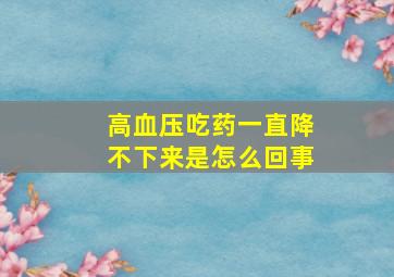 高血压吃药一直降不下来是怎么回事