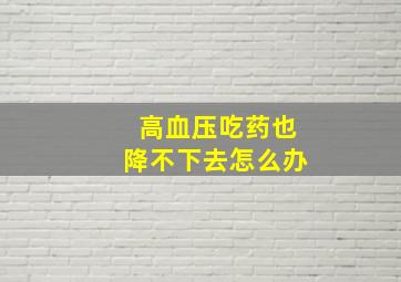 高血压吃药也降不下去怎么办