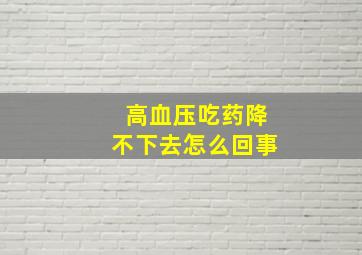 高血压吃药降不下去怎么回事