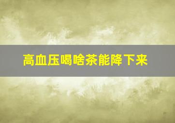 高血压喝啥茶能降下来