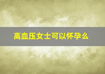 高血压女士可以怀孕么