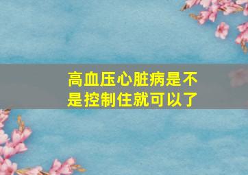 高血压心脏病是不是控制住就可以了