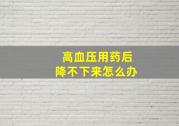 高血压用药后降不下来怎么办