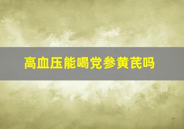 高血压能喝党参黄芪吗