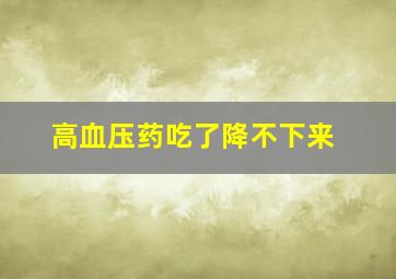 高血压药吃了降不下来