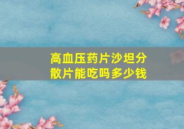 高血压药片沙坦分散片能吃吗多少钱