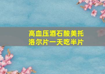 高血压酒石酸美托洛尔片一天吃半片