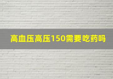 高血压高压150需要吃药吗