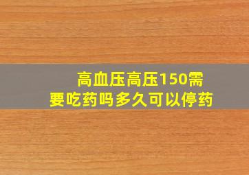 高血压高压150需要吃药吗多久可以停药