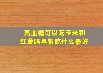 高血糖可以吃玉米和红薯吗早餐吃什么最好