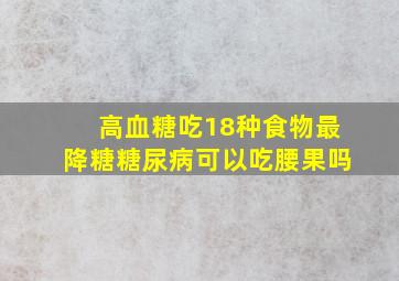 高血糖吃18种食物最降糖糖尿病可以吃腰果吗