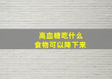 高血糖吃什么食物可以降下来