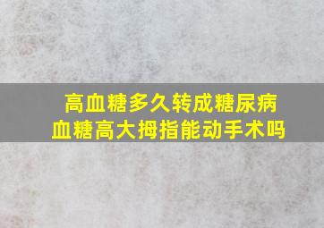 高血糖多久转成糖尿病血糖高大拇指能动手术吗