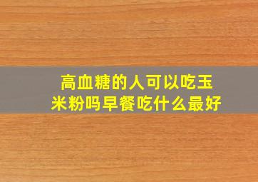 高血糖的人可以吃玉米粉吗早餐吃什么最好