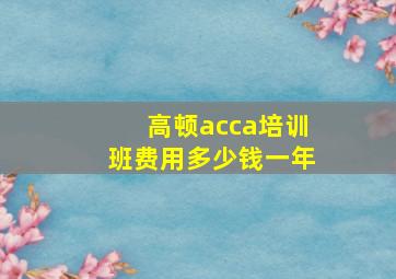 高顿acca培训班费用多少钱一年