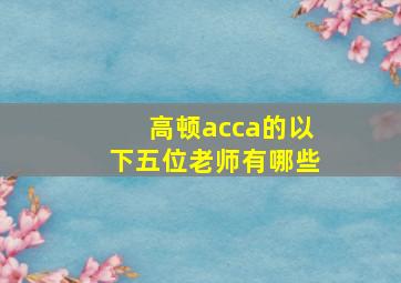 高顿acca的以下五位老师有哪些