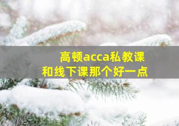 高顿acca私教课和线下课那个好一点