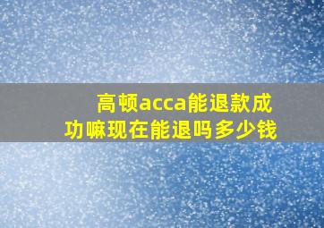 高顿acca能退款成功嘛现在能退吗多少钱