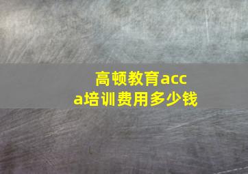 高顿教育acca培训费用多少钱