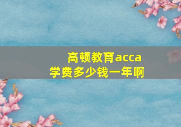 高顿教育acca学费多少钱一年啊