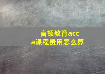 高顿教育acca课程费用怎么算