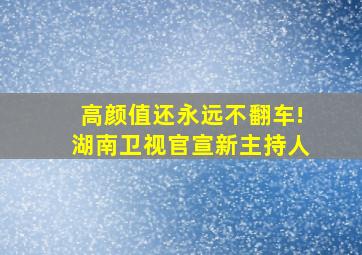 高颜值还永远不翻车!湖南卫视官宣新主持人