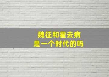 魏征和霍去病是一个时代的吗