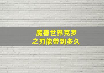 魔兽世界克罗之刃能带到多久