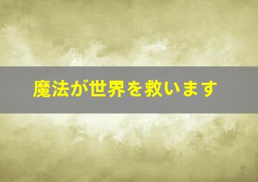 魔法が世界を救います