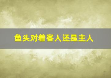 鱼头对着客人还是主人