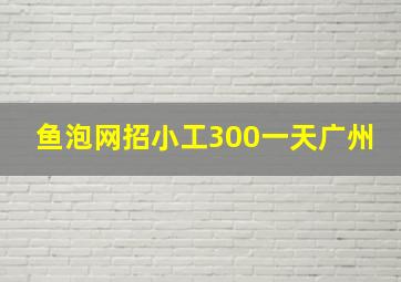 鱼泡网招小工300一天广州