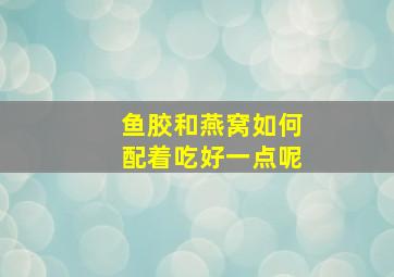 鱼胶和燕窝如何配着吃好一点呢