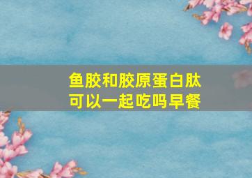 鱼胶和胶原蛋白肽可以一起吃吗早餐