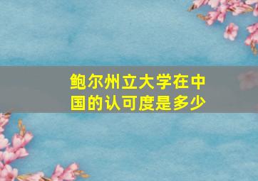 鲍尔州立大学在中国的认可度是多少