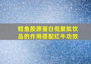 鳕鱼胶原蛋白低聚肽饮品的作用搭配红牛功效