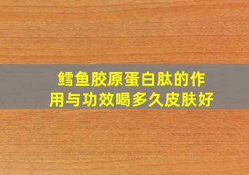 鳕鱼胶原蛋白肽的作用与功效喝多久皮肤好