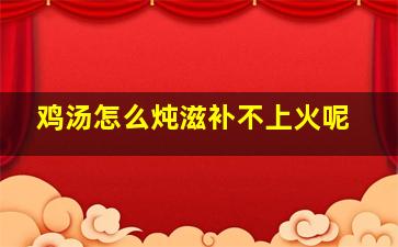 鸡汤怎么炖滋补不上火呢