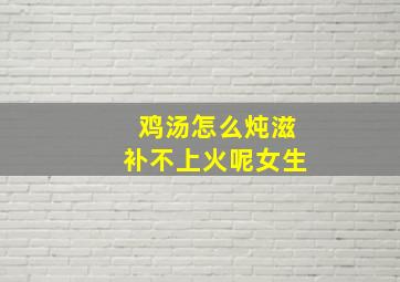 鸡汤怎么炖滋补不上火呢女生