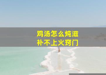 鸡汤怎么炖滋补不上火窍门