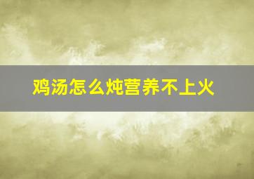 鸡汤怎么炖营养不上火