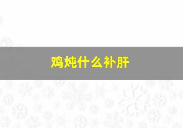 鸡炖什么补肝