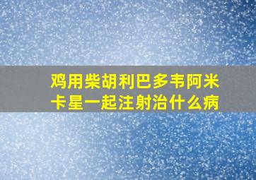 鸡用柴胡利巴多韦阿米卡星一起注射治什么病