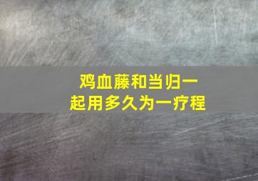 鸡血藤和当归一起用多久为一疗程