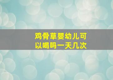 鸡骨草婴幼儿可以喝吗一天几次