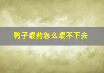 鸭子喂药怎么喂不下去