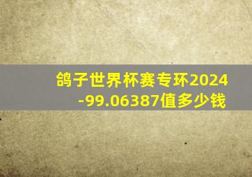 鸽子世界杯赛专环2024-99.06387值多少钱